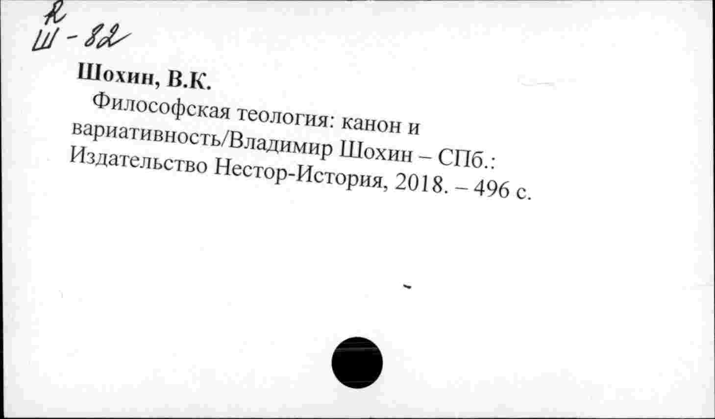 ﻿Шохин, В.К.
Философская теология: канон и вариативность/Владимир Шохин - СПб.: Издательство Нестор-История, 2018. - 496 с